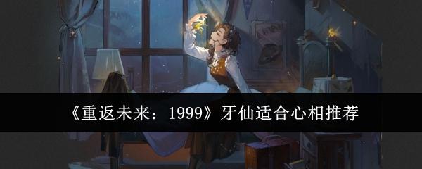 重返未来：1999《重返未来：1999》牙仙适合心相推荐